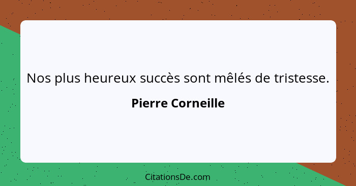 Nos plus heureux succès sont mêlés de tristesse.... - Pierre Corneille