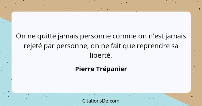 On ne quitte jamais personne comme on n'est jamais rejeté par personne, on ne fait que reprendre sa liberté.... - Pierre Trépanier