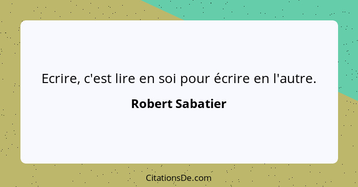 Ecrire, c'est lire en soi pour écrire en l'autre.... - Robert Sabatier