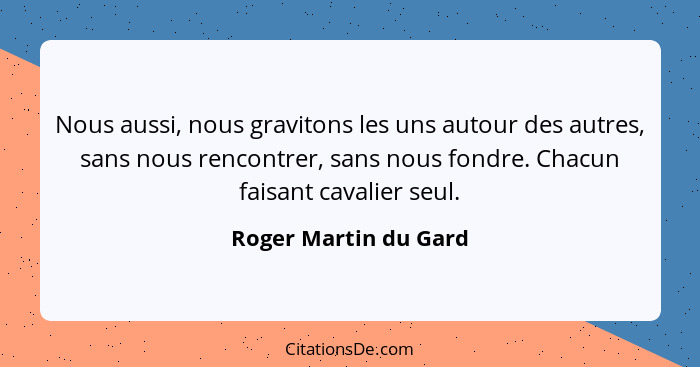 Nous aussi, nous gravitons les uns autour des autres, sans nous rencontrer, sans nous fondre. Chacun faisant cavalier seul.... - Roger Martin du Gard