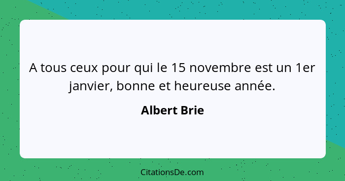A tous ceux pour qui le 15 novembre est un 1er janvier, bonne et heureuse année.... - Albert Brie