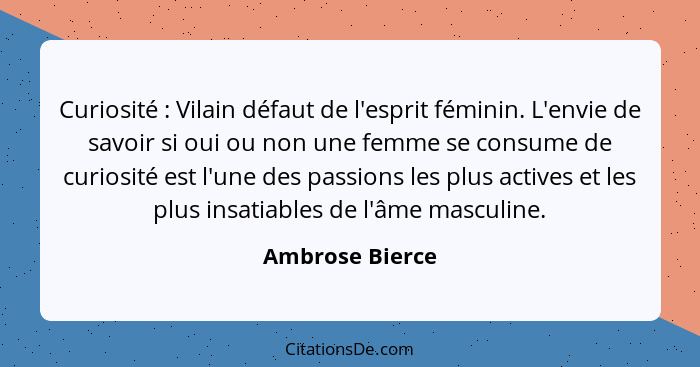 Curiosité : Vilain défaut de l'esprit féminin. L'envie de savoir si oui ou non une femme se consume de curiosité est l'une des p... - Ambrose Bierce