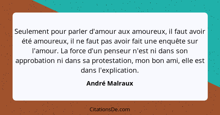 Seulement pour parler d'amour aux amoureux, il faut avoir été amoureux, il ne faut pas avoir fait une enquête sur l'amour. La force d'... - André Malraux