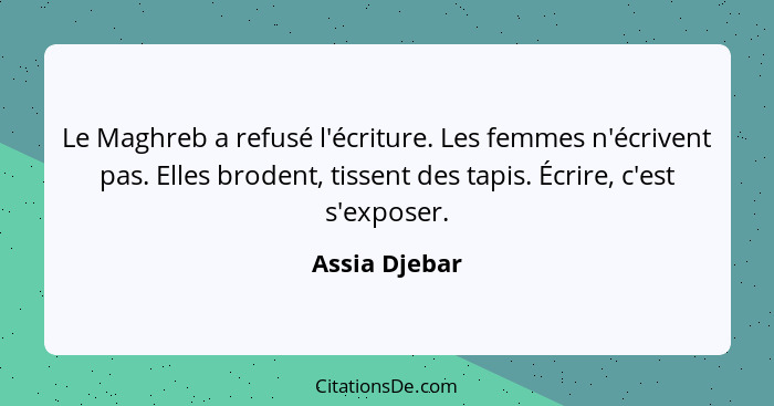 Le Maghreb a refusé l'écriture. Les femmes n'écrivent pas. Elles brodent, tissent des tapis. Écrire, c'est s'exposer.... - Assia Djebar