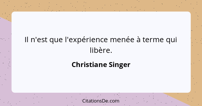 Il n'est que l'expérience menée à terme qui libère.... - Christiane Singer