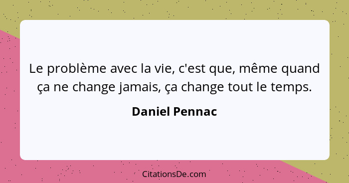 Le problème avec la vie, c'est que, même quand ça ne change jamais, ça change tout le temps.... - Daniel Pennac