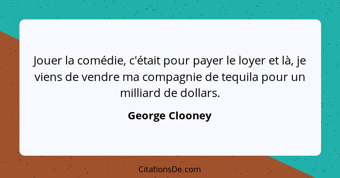 Jouer la comédie, c'était pour payer le loyer et là, je viens de vendre ma compagnie de tequila pour un milliard de dollars.... - George Clooney
