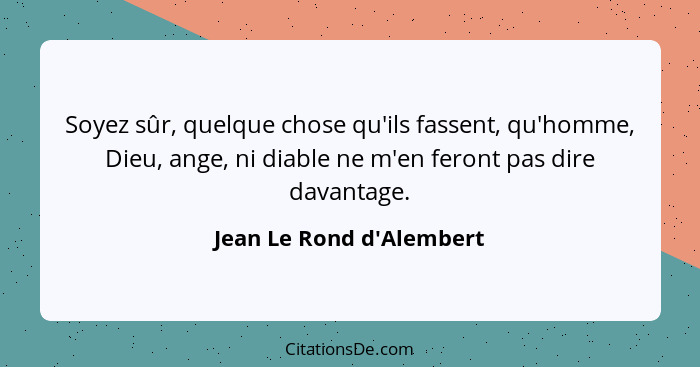 Soyez sûr, quelque chose qu'ils fassent, qu'homme, Dieu, ange, ni diable ne m'en feront pas dire davantage.... - Jean Le Rond d'Alembert