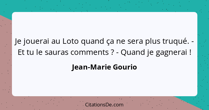 Je jouerai au Loto quand ça ne sera plus truqué. - Et tu le sauras comments ? - Quand je gagnerai !... - Jean-Marie Gourio