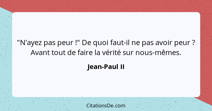 "N'ayez pas peur !" De quoi faut-il ne pas avoir peur ? Avant tout de faire la vérité sur nous-mêmes.... - Jean-Paul II