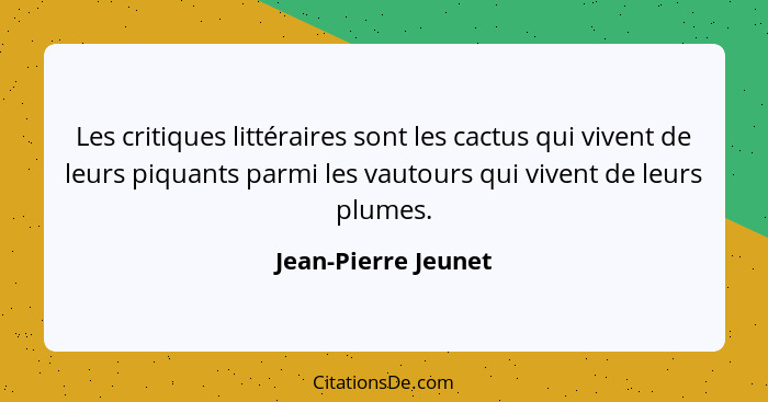 Les critiques littéraires sont les cactus qui vivent de leurs piquants parmi les vautours qui vivent de leurs plumes.... - Jean-Pierre Jeunet