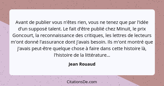 Avant de publier vous n'êtes rien, vous ne tenez que par l'idée d'un supposé talent. Le fait d'être publié chez Minuit, le prix Goncourt... - Jean Rouaud