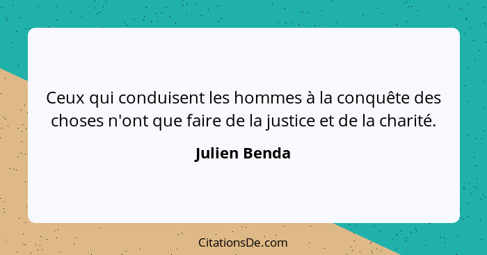 Ceux qui conduisent les hommes à la conquête des choses n'ont que faire de la justice et de la charité.... - Julien Benda
