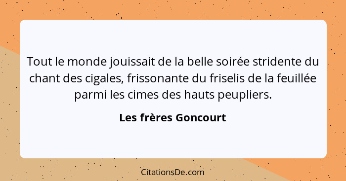 Tout le monde jouissait de la belle soirée stridente du chant des cigales, frissonante du friselis de la feuillée parmi les cime... - Les frères Goncourt