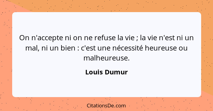 On n'accepte ni on ne refuse la vie ; la vie n'est ni un mal, ni un bien : c'est une nécessité heureuse ou malheureuse.... - Louis Dumur