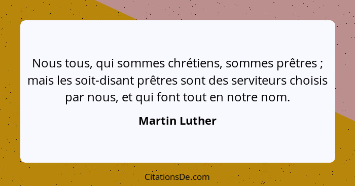 Nous tous, qui sommes chrétiens, sommes prêtres ; mais les soit-disant prêtres sont des serviteurs choisis par nous, et qui font... - Martin Luther