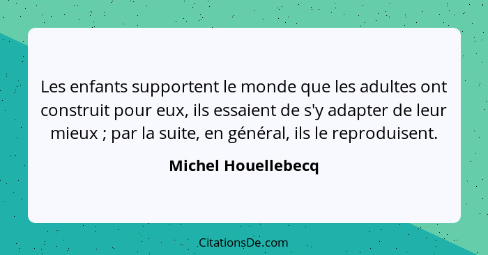 Les enfants supportent le monde que les adultes ont construit pour eux, ils essaient de s'y adapter de leur mieux ; par la s... - Michel Houellebecq