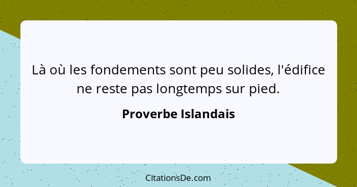 Là où les fondements sont peu solides, l'édifice ne reste pas longtemps sur pied.... - Proverbe Islandais