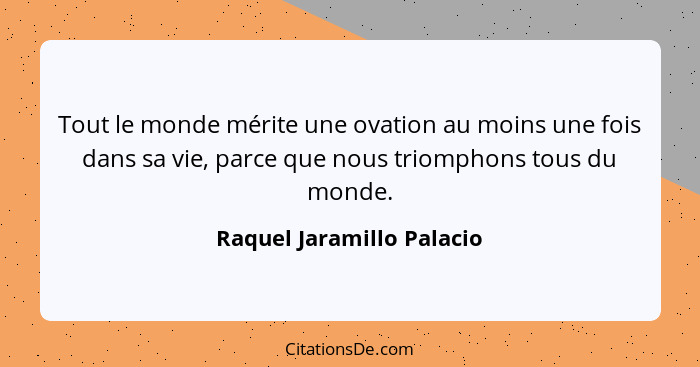 Tout le monde mérite une ovation au moins une fois dans sa vie, parce que nous triomphons tous du monde.... - Raquel Jaramillo Palacio