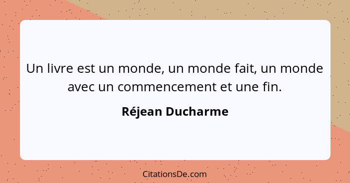 Un livre est un monde, un monde fait, un monde avec un commencement et une fin.... - Réjean Ducharme