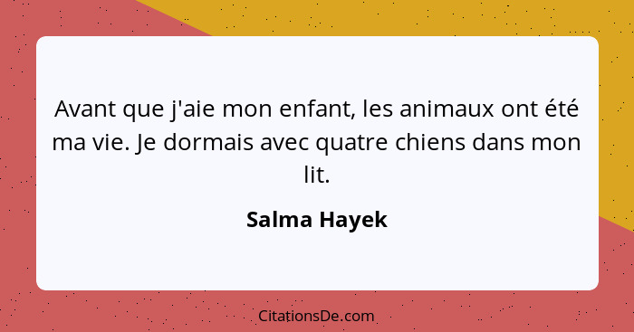 Avant que j'aie mon enfant, les animaux ont été ma vie. Je dormais avec quatre chiens dans mon lit.... - Salma Hayek