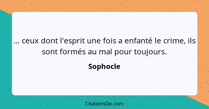 ... ceux dont l'esprit une fois a enfanté le crime, ils sont formés au mal pour toujours.... - Sophocle