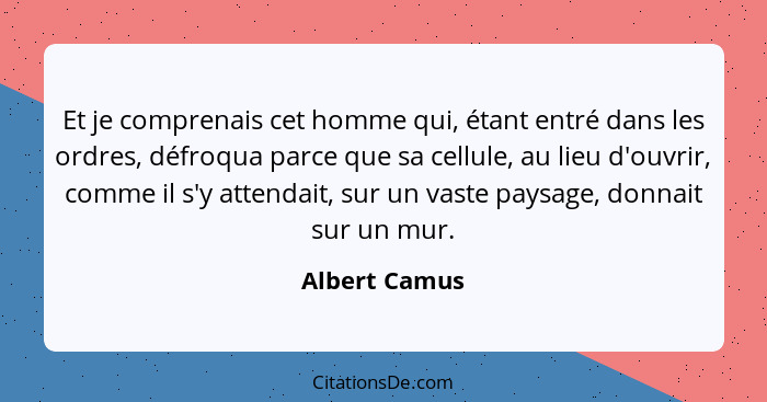 Et je comprenais cet homme qui, étant entré dans les ordres, défroqua parce que sa cellule, au lieu d'ouvrir, comme il s'y attendait, s... - Albert Camus