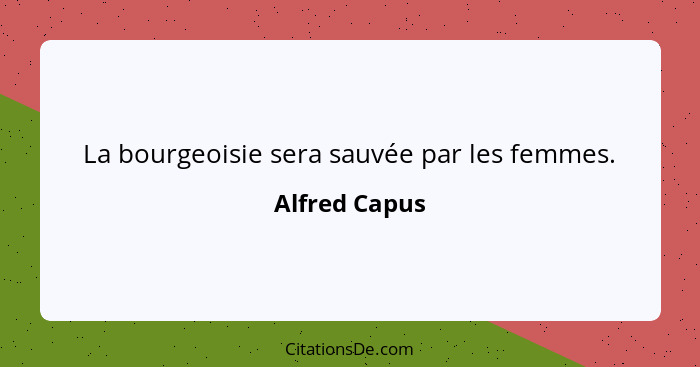 La bourgeoisie sera sauvée par les femmes.... - Alfred Capus