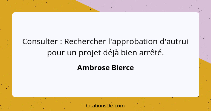 Consulter : Rechercher l'approbation d'autrui pour un projet déjà bien arrêté.... - Ambrose Bierce