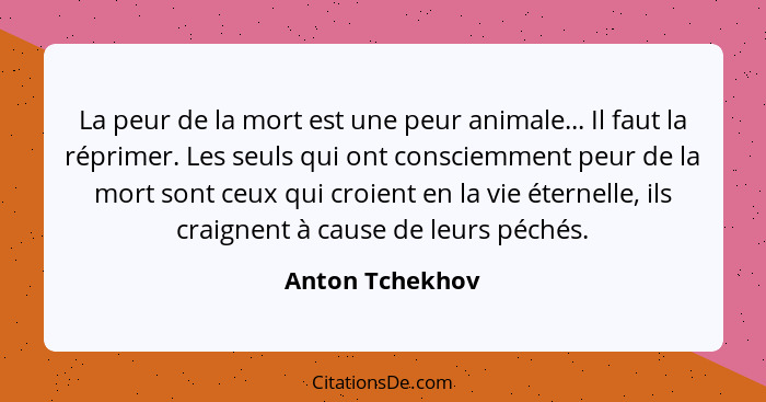 La peur de la mort est une peur animale... Il faut la réprimer. Les seuls qui ont consciemment peur de la mort sont ceux qui croient... - Anton Tchekhov