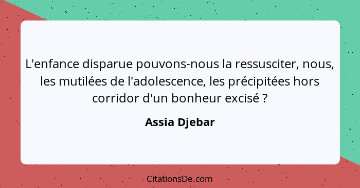 L'enfance disparue pouvons-nous la ressusciter, nous, les mutilées de l'adolescence, les précipitées hors corridor d'un bonheur excisé&... - Assia Djebar