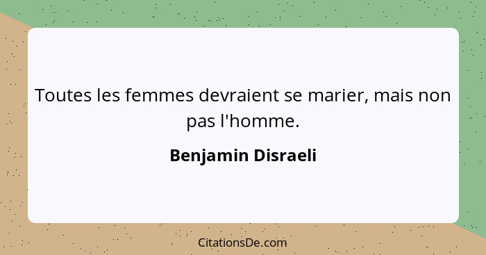 Toutes les femmes devraient se marier, mais non pas l'homme.... - Benjamin Disraeli