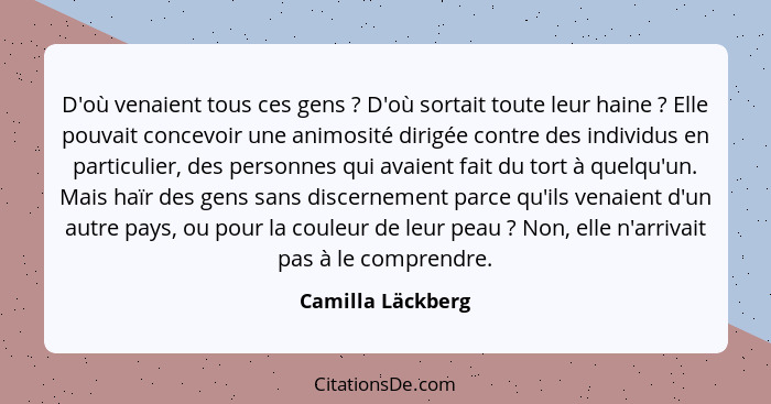 D'où venaient tous ces gens ? D'où sortait toute leur haine ? Elle pouvait concevoir une animosité dirigée contre des ind... - Camilla Läckberg