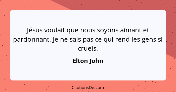 Jésus voulait que nous soyons aimant et pardonnant. Je ne sais pas ce qui rend les gens si cruels.... - Elton John