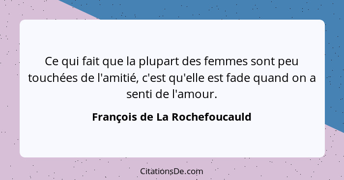 Ce qui fait que la plupart des femmes sont peu touchées de l'amitié, c'est qu'elle est fade quand on a senti de l'amour... - François de La Rochefoucauld