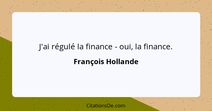 J'ai régulé la finance - oui, la finance.... - François Hollande