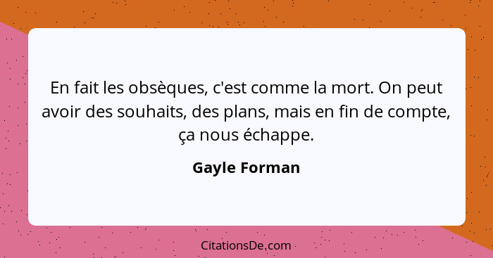 En fait les obsèques, c'est comme la mort. On peut avoir des souhaits, des plans, mais en fin de compte, ça nous échappe.... - Gayle Forman
