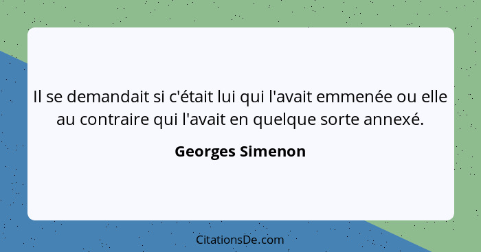 Il se demandait si c'était lui qui l'avait emmenée ou elle au contraire qui l'avait en quelque sorte annexé.... - Georges Simenon