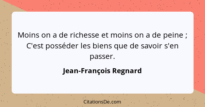 Moins on a de richesse et moins on a de peine ; C'est posséder les biens que de savoir s'en passer.... - Jean-François Regnard
