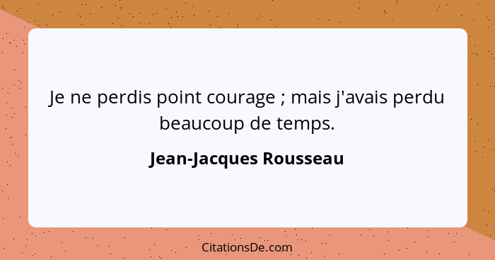 Je ne perdis point courage ; mais j'avais perdu beaucoup de temps.... - Jean-Jacques Rousseau
