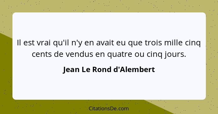 Il est vrai qu'il n'y en avait eu que trois mille cinq cents de vendus en quatre ou cinq jours.... - Jean Le Rond d'Alembert