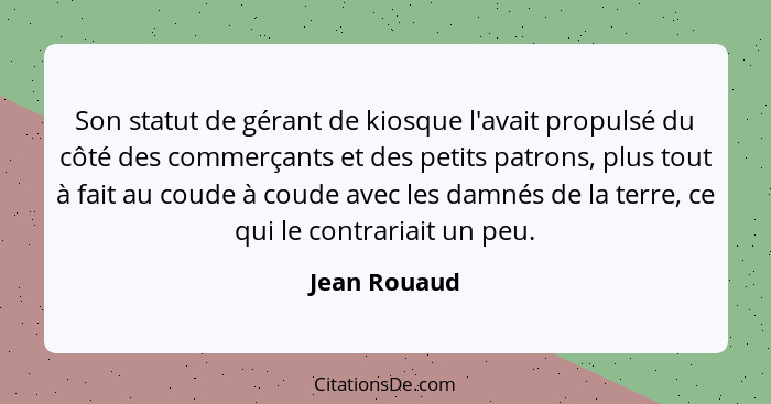 Son statut de gérant de kiosque l'avait propulsé du côté des commerçants et des petits patrons, plus tout à fait au coude à coude avec l... - Jean Rouaud