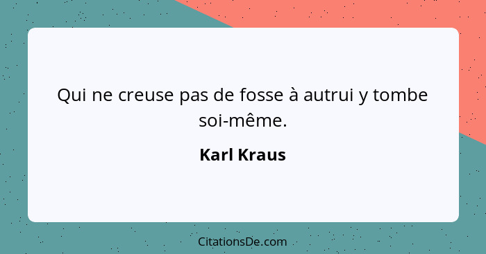 Qui ne creuse pas de fosse à autrui y tombe soi-même.... - Karl Kraus