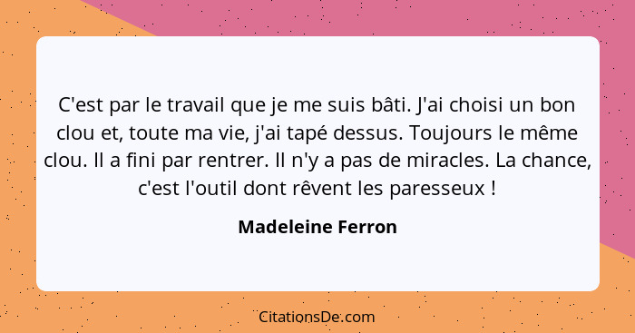 C'est par le travail que je me suis bâti. J'ai choisi un bon clou et, toute ma vie, j'ai tapé dessus. Toujours le même clou. Il a f... - Madeleine Ferron