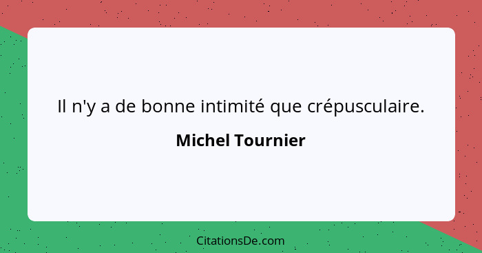 Il n'y a de bonne intimité que crépusculaire.... - Michel Tournier