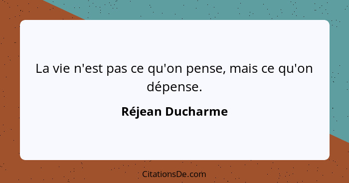 La vie n'est pas ce qu'on pense, mais ce qu'on dépense.... - Réjean Ducharme