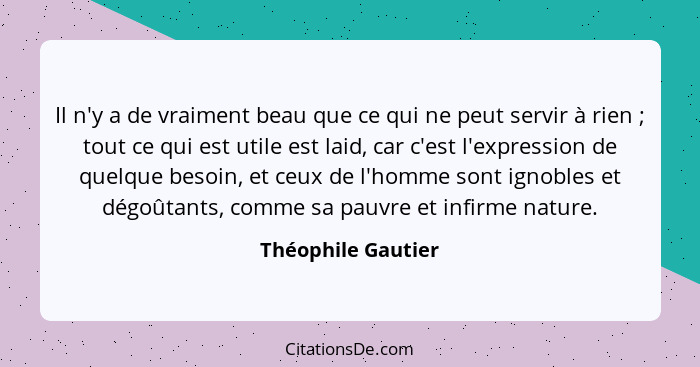 Il n'y a de vraiment beau que ce qui ne peut servir à rien ; tout ce qui est utile est laid, car c'est l'expression de quelqu... - Théophile Gautier