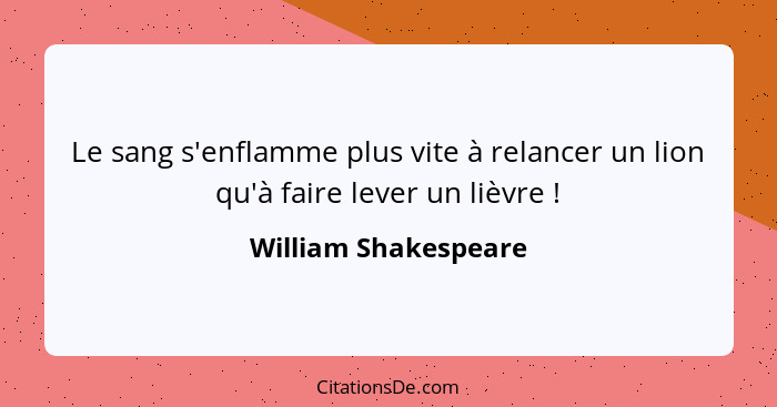 Le sang s'enflamme plus vite à relancer un lion qu'à faire lever un lièvre !... - William Shakespeare