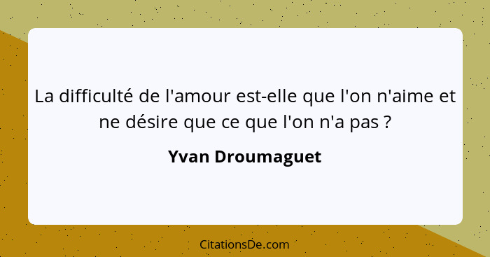 La difficulté de l'amour est-elle que l'on n'aime et ne désire que ce que l'on n'a pas ?... - Yvan Droumaguet