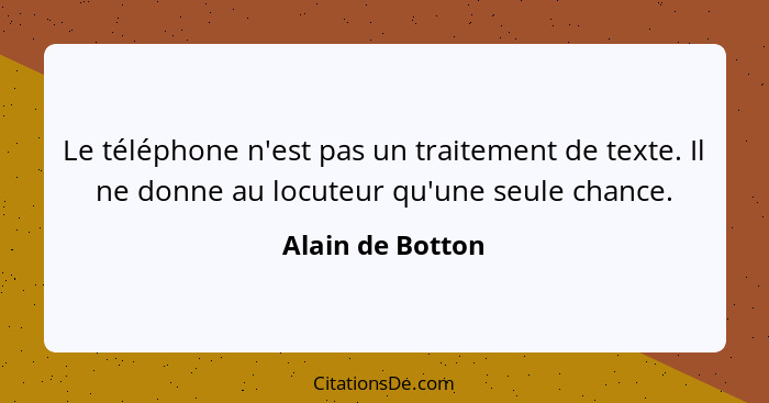 Le téléphone n'est pas un traitement de texte. Il ne donne au locuteur qu'une seule chance.... - Alain de Botton